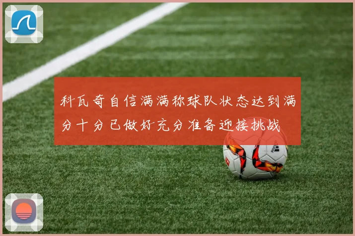 科瓦奇自信满满称球队状态达到满分十分已做好充分准备迎接挑战