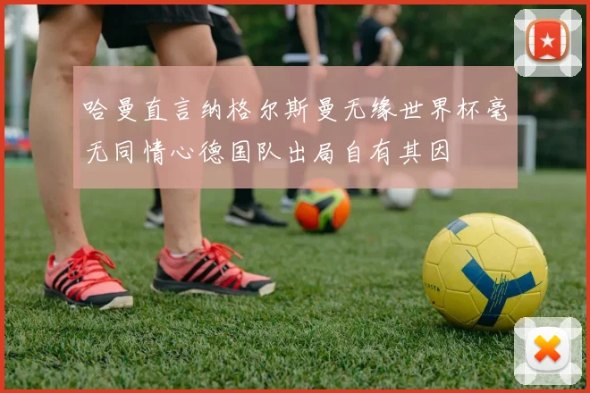 哈曼直言纳格尔斯曼无缘世界杯毫无同情心德国队出局自有其因
