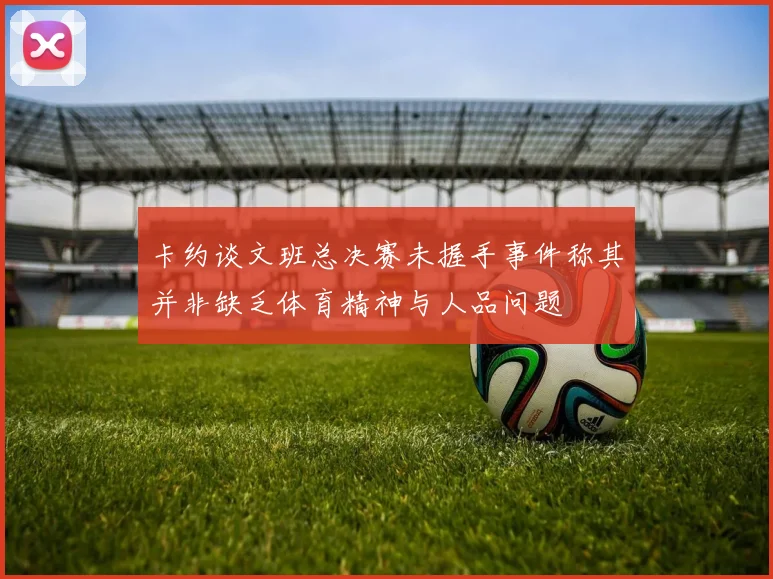卡约谈文班总决赛未握手事件称其并非缺乏体育精神与人品问题