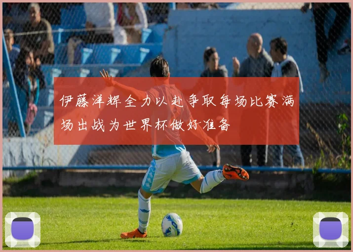 伊藤洋辉全力以赴争取每场比赛满场出战为世界杯做好准备