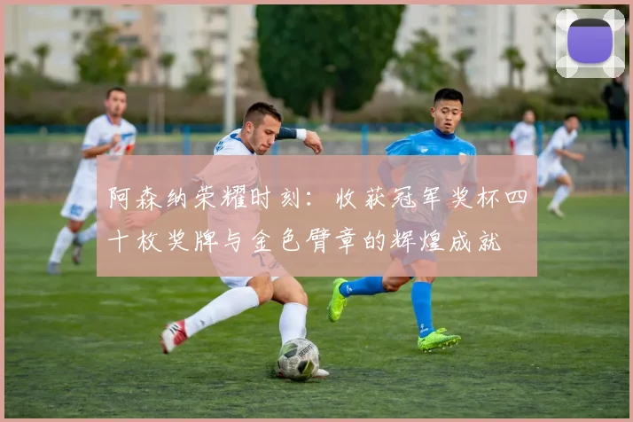 阿森纳荣耀时刻：收获冠军奖杯四十枚奖牌与金色臂章的辉煌成就