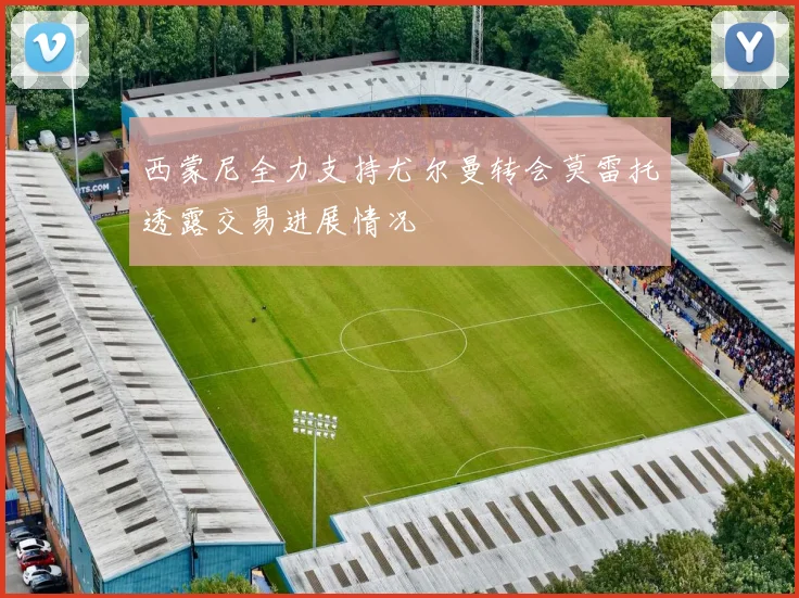 西蒙尼全力支持尤尔曼转会莫雷托透露交易进展情况