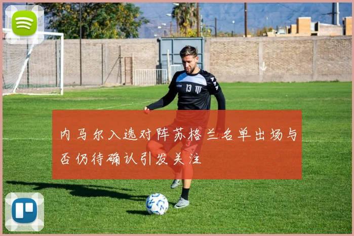 内马尔入选对阵苏格兰名单出场与否仍待确认引发关注