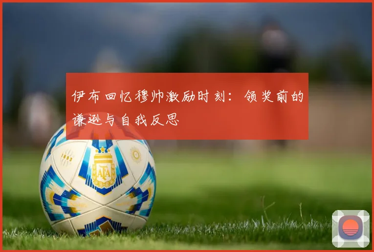 伊布回忆穆帅激励时刻：领奖前的谦逊与自我反思