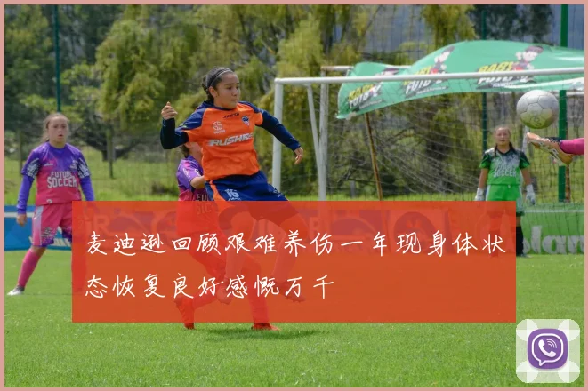 麦迪逊回顾艰难养伤一年现身体状态恢复良好感慨万千