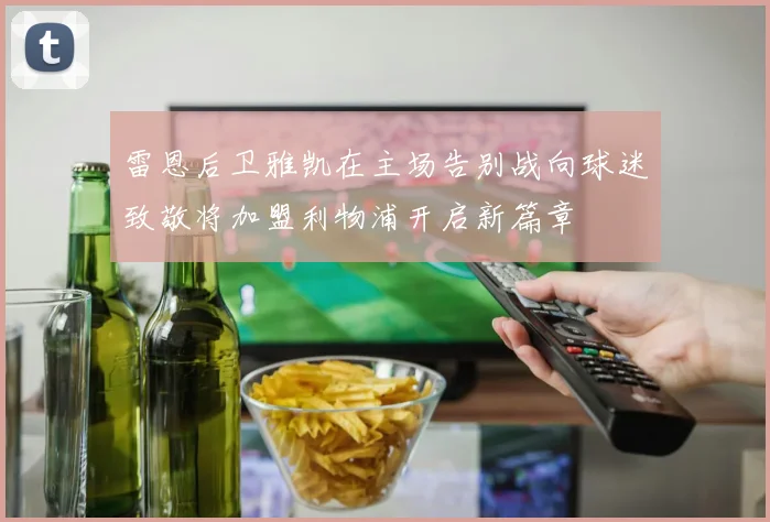 雷恩后卫雅凯在主场告别战向球迷致敬将加盟利物浦开启新篇章