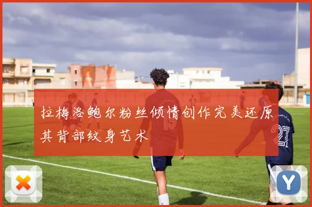 拉梅洛鲍尔粉丝倾情创作完美还原其背部纹身艺术