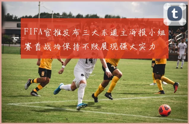 FIFA官推发布三大东道主海报小组赛首战均保持不败展现强大实力