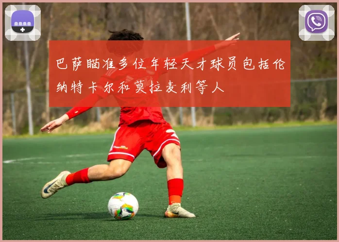 巴萨瞄准多位年轻天才球员包括伦纳特卡尔和莫拉麦利等人