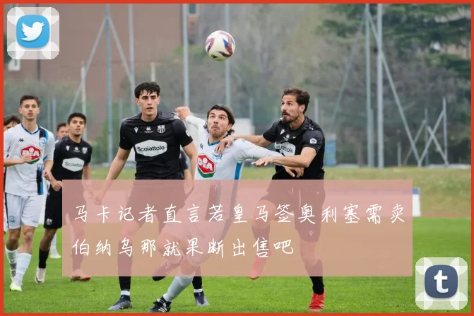 马卡记者直言若皇马签奥利塞需卖伯纳乌那就果断出售吧