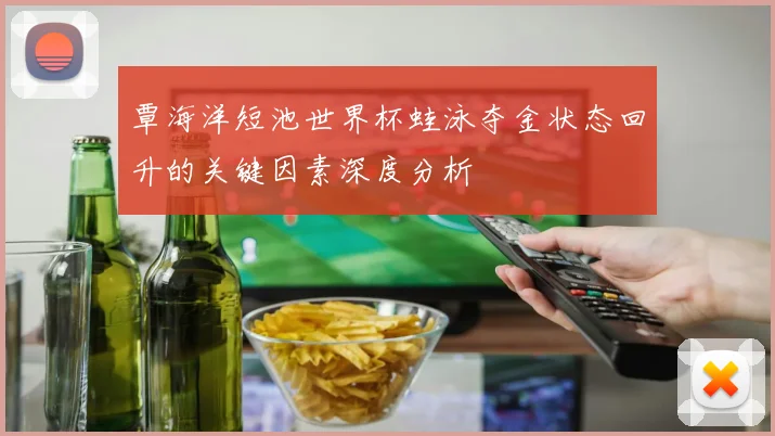 覃海洋短池世界杯蛙泳夺金状态回升的关键因素深度分析