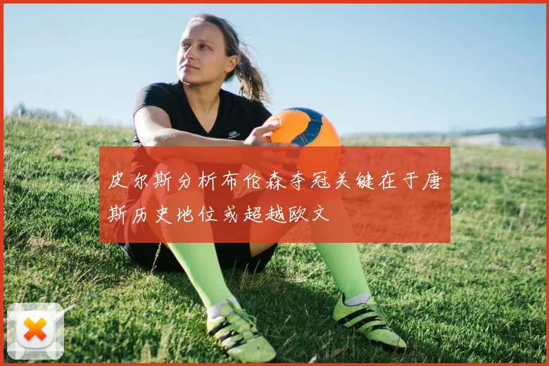 皮尔斯分析布伦森夺冠关键在于唐斯历史地位或超越欧文