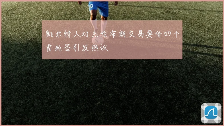 凯尔特人对杰伦布朗交易要价四个首轮签引发热议