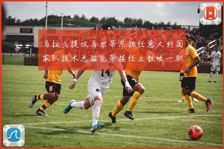 马拉戈提议马尔蒂尼担任意大利国家队技术总监孔蒂接任主教练一职