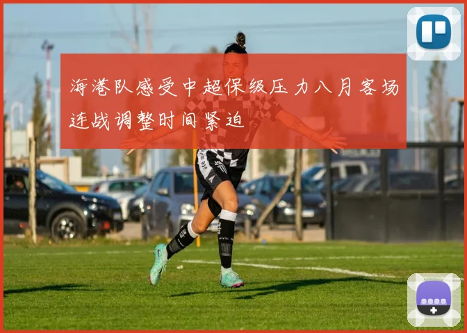 海港队感受中超保级压力八月客场连战调整时间紧迫