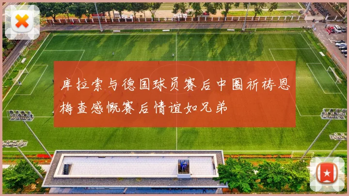 库拉索与德国球员赛后中圈祈祷恩梅查感慨赛后情谊如兄弟