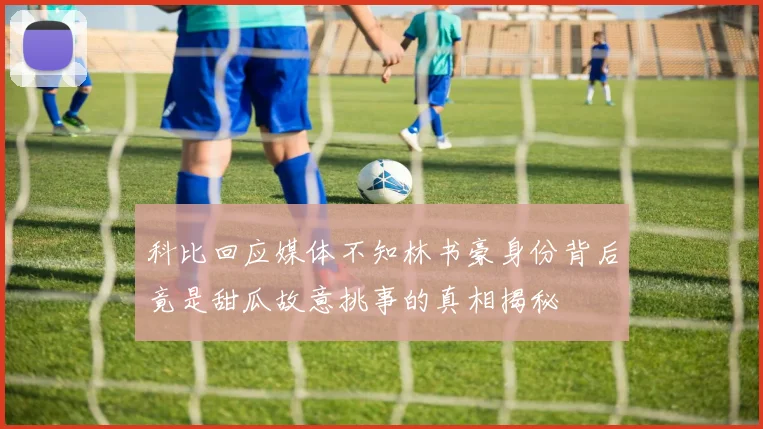 科比回应媒体不知林书豪身份背后竟是甜瓜故意挑事的真相揭秘