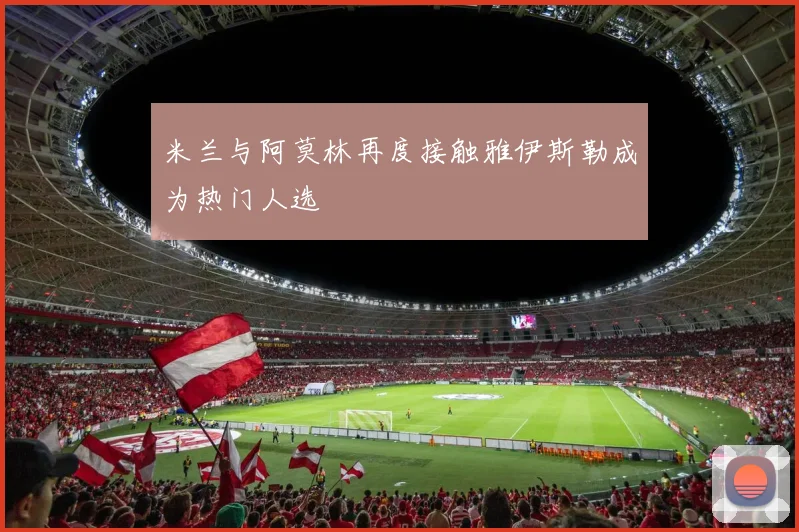 米兰与阿莫林再度接触雅伊斯勒成为热门人选