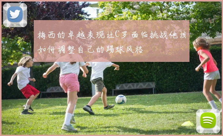 梅西的卓越表现让C罗面临挑战他该如何调整自己的踢球风格