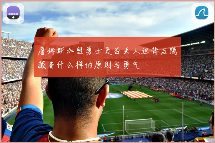 詹姆斯加盟勇士是否丢人这背后隐藏着什么样的原则与勇气